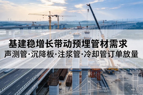 滨江基建稳增长带动预埋监测管材需求,声测管、沉降板、注浆管订单持续放量